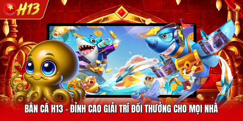 Bắn Cá H13 - Đỉnh Cao Giải Trí Đổi Thưởng Cho Mọi Nhà