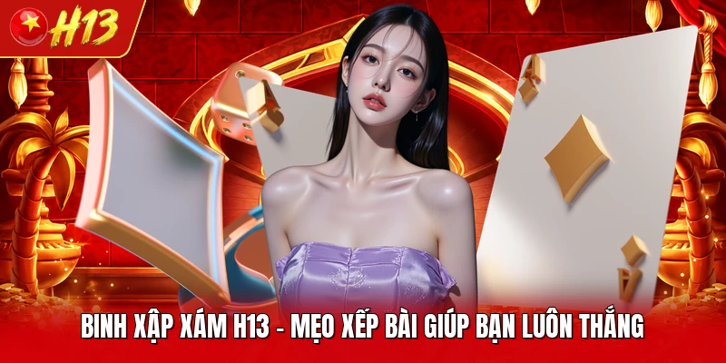 Binh Xập Xám H13 - Mẹo Xếp Bài Giúp Bạn Luôn Thắng