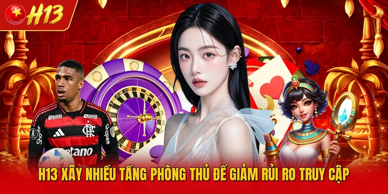 H13 xây nhiều tầng phòng thủ để giảm rủi ro truy cập