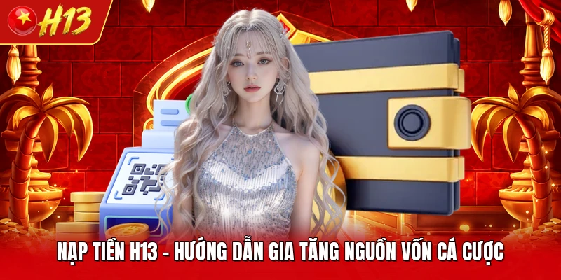 Nạp Tiền H13 - Hướng Dẫn Gia Tăng Nguồn Vốn Cá Cược