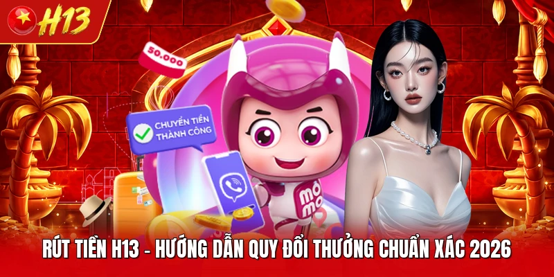 Rút Tiền H13 - Hướng Dẫn Quy Đổi Thưởng Chuẩn Xác 2026