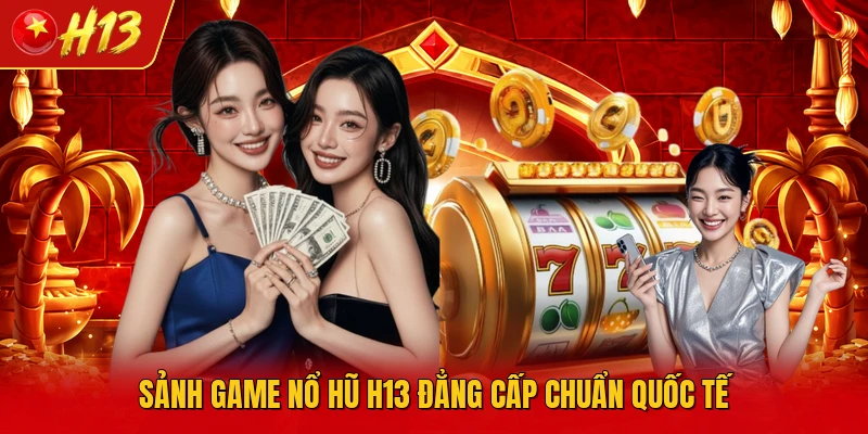 Sảnh game nổ hũ H13 đẳng cấp chuẩn quốc tế